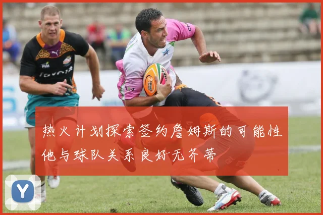 热火计划探索签约詹姆斯的可能性他与球队关系良好无芥蒂