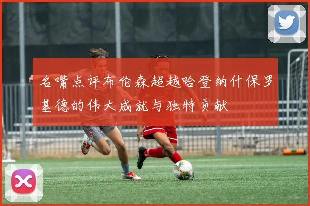 名嘴点评布伦森超越哈登纳什保罗基德的伟大成就与独特贡献