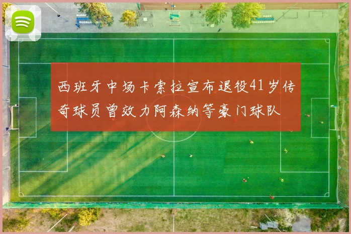 西班牙中场卡索拉宣布退役41岁传奇球员曾效力阿森纳等豪门球队