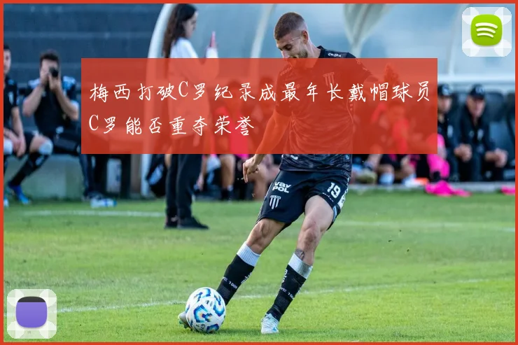 梅西打破C罗纪录成最年长戴帽球员C罗能否重夺荣誉