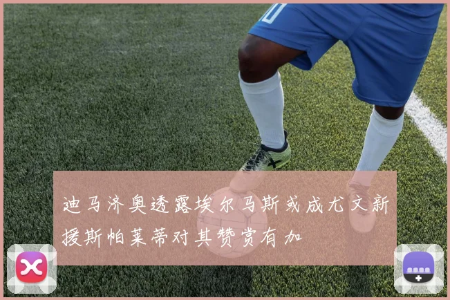 迪马济奥透露埃尔马斯或成尤文新援斯帕莱蒂对其赞赏有加
