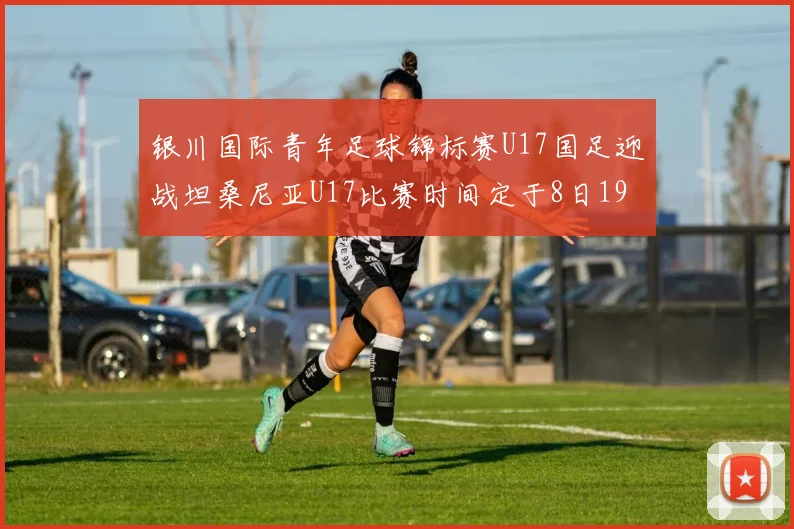 银川国际青年足球锦标赛U17国足迎战坦桑尼亚U17比赛时间定于8日19点35分