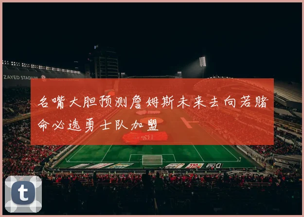 名嘴大胆预测詹姆斯未来去向若赌命必选勇士队加盟