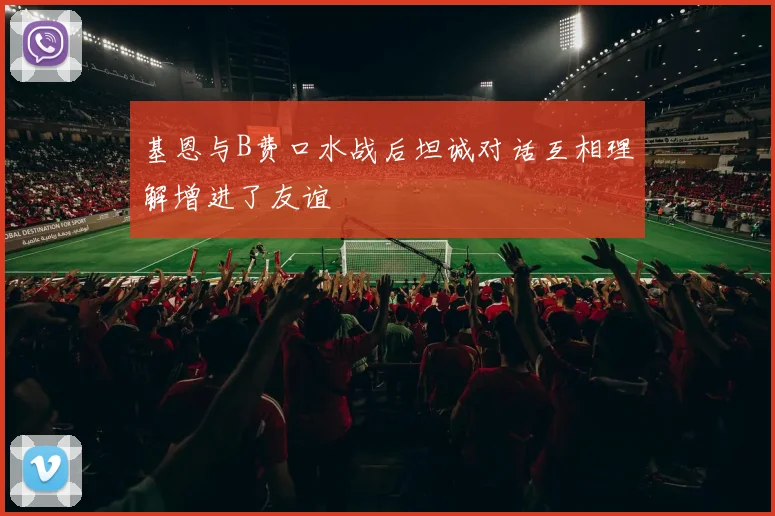 基恩与B费口水战后坦诚对话互相理解增进了友谊