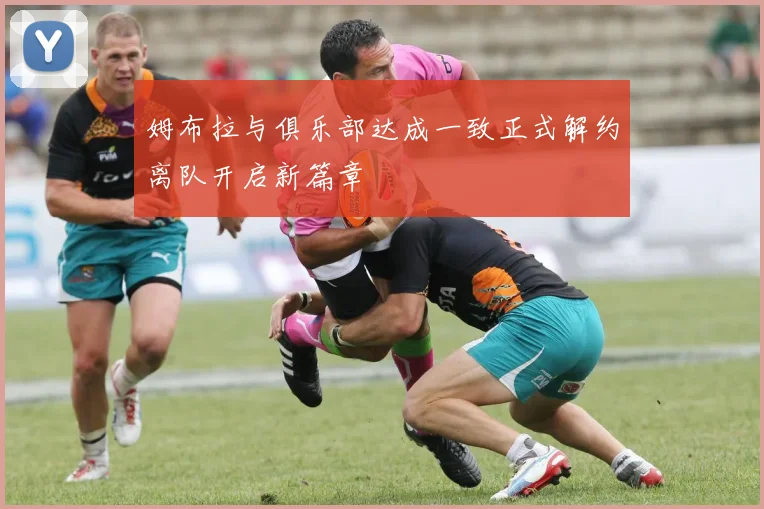 姆布拉与俱乐部达成一致正式解约离队开启新篇章
