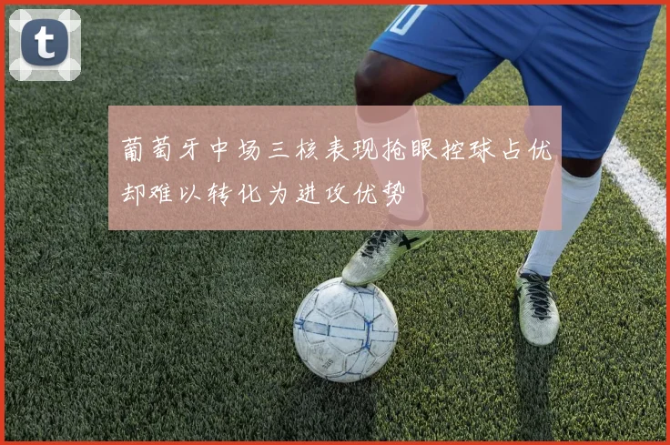 葡萄牙中场三核表现抢眼控球占优却难以转化为进攻优势