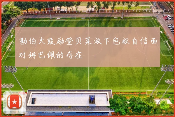 勒伯夫鼓励登贝莱放下包袱自信面对姆巴佩的存在