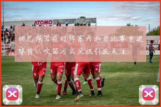 姆巴佩若在对阵塞内加尔比赛中进球将以吹笛方式庆祝引发关注