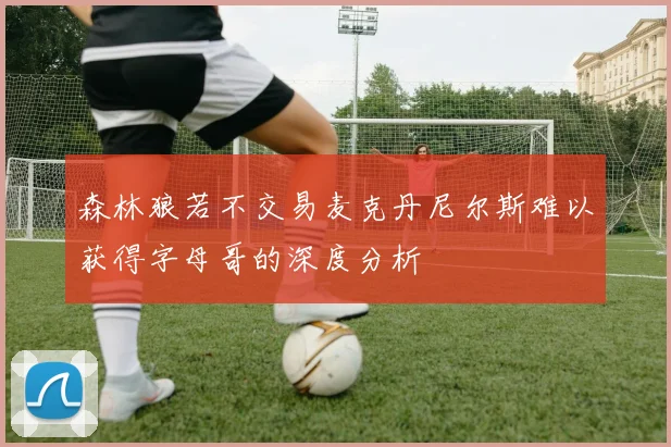森林狼若不交易麦克丹尼尔斯难以获得字母哥的深度分析