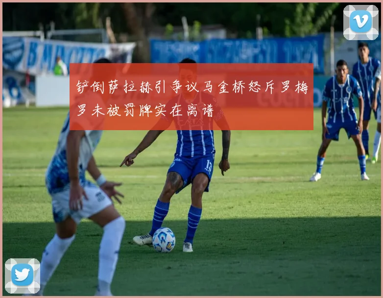 铲倒萨拉赫引争议马金桥怒斥罗梅罗未被罚牌实在离谱