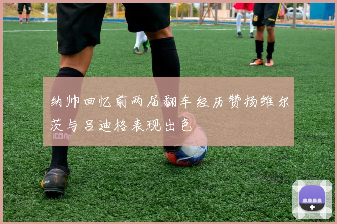 纳帅回忆前两届翻车经历赞扬维尔茨与吕迪格表现出色