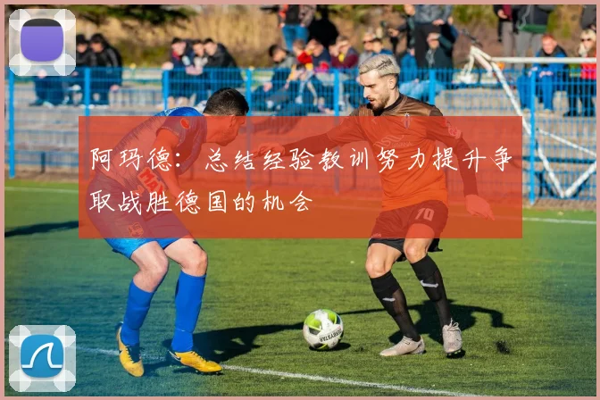 阿玛德：总结经验教训努力提升争取战胜德国的机会