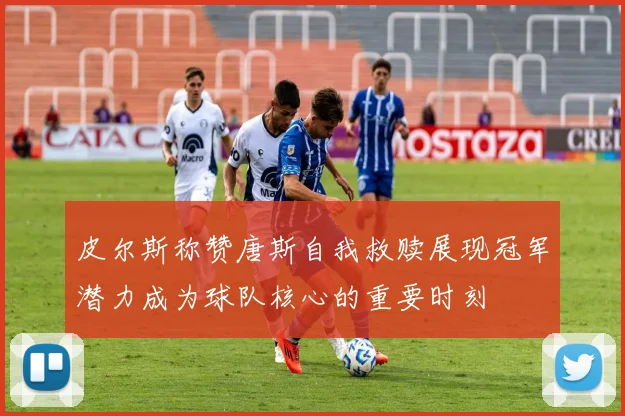 皮尔斯称赞唐斯自我救赎展现冠军潜力成为球队核心的重要时刻
