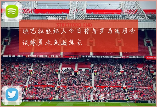 迪巴拉经纪人今日将与罗马高层会谈球员未来成焦点